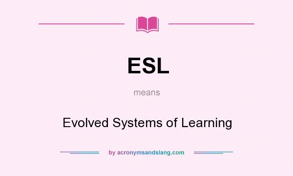 What does ESL mean? It stands for Evolved Systems of Learning