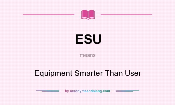 What does ESU mean? It stands for Equipment Smarter Than User