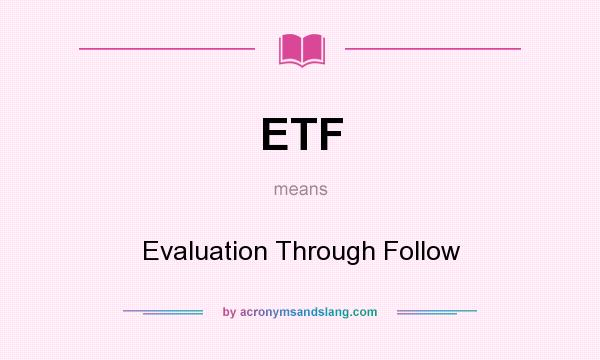 What does ETF mean? It stands for Evaluation Through Follow