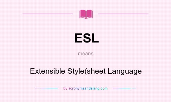 What does ESL mean? It stands for Extensible Style(sheet Language