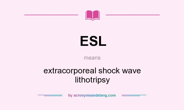 What does ESL mean? It stands for extracorporeal shock wave lithotripsy