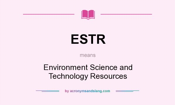What does ESTR mean? It stands for Environment Science and Technology Resources