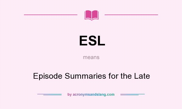 What does ESL mean? It stands for Episode Summaries for the Late