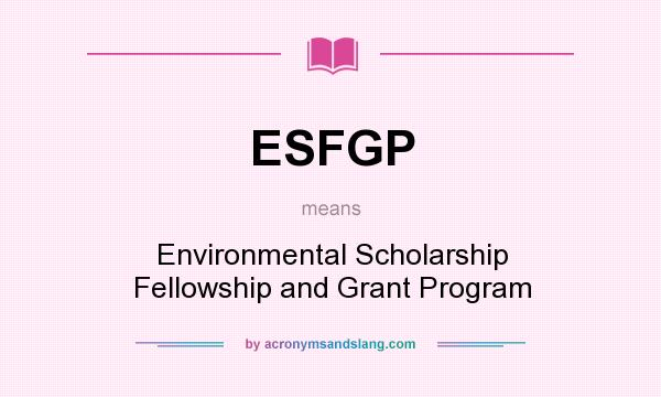 What does ESFGP mean? It stands for Environmental Scholarship Fellowship and Grant Program
