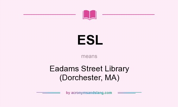 What does ESL mean? It stands for Eadams Street Library (Dorchester, MA)