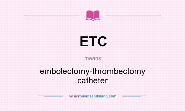 What does ETC mean? It stands for embolectomy-thrombectomy catheter