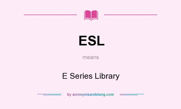 What does ESL mean? It stands for E Series Library