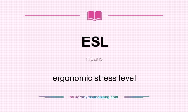 What does ESL mean? It stands for ergonomic stress level