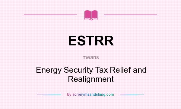 What does ESTRR mean? It stands for Energy Security Tax Relief and Realignment