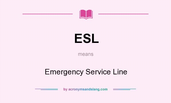 What does ESL mean? It stands for Emergency Service Line