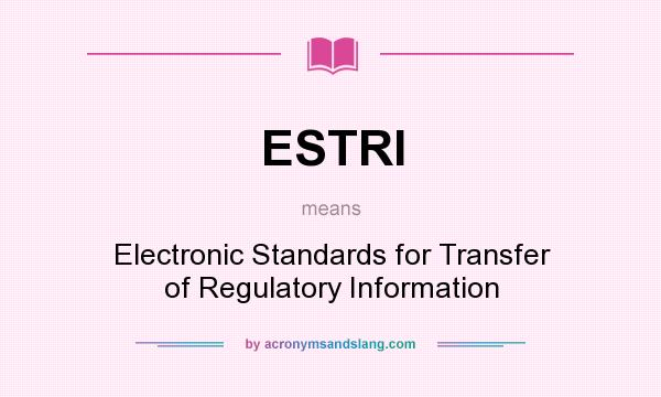 What does ESTRI mean? It stands for Electronic Standards for Transfer of Regulatory Information