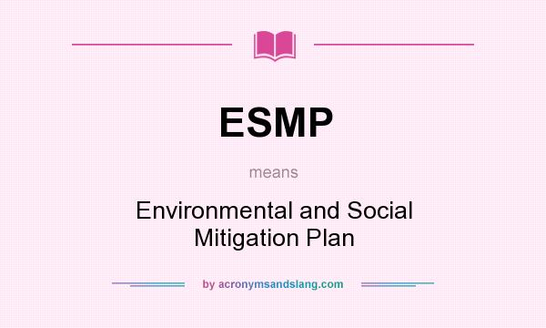 What does ESMP mean? It stands for Environmental and Social Mitigation Plan