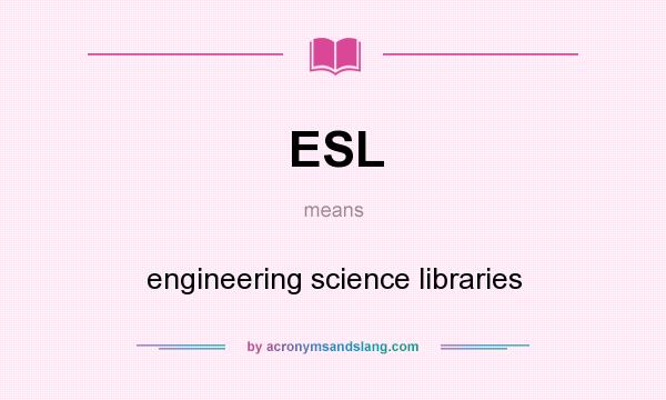 What does ESL mean? It stands for engineering science libraries