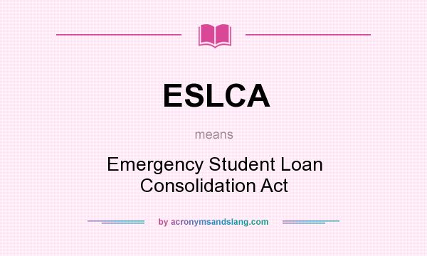 What does ESLCA mean? It stands for Emergency Student Loan Consolidation Act