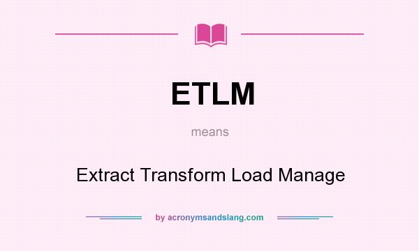 What does ETLM mean? It stands for Extract Transform Load Manage