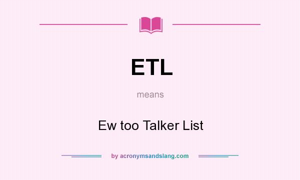 What does ETL mean? It stands for Ew too Talker List