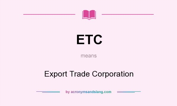 What does ETC mean? It stands for Export Trade Corporation