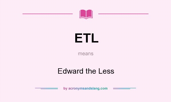What does ETL mean? It stands for Edward the Less