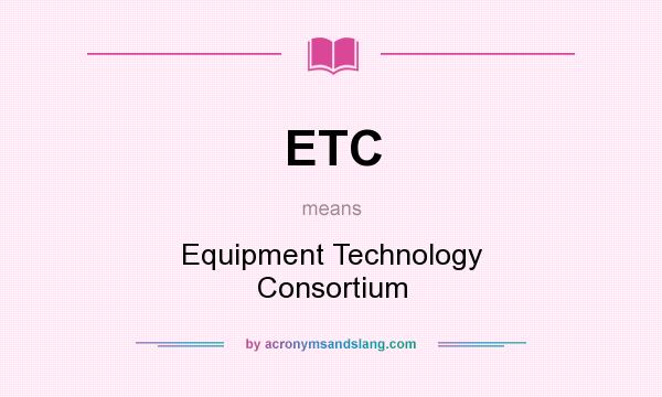 What does ETC mean? It stands for Equipment Technology Consortium