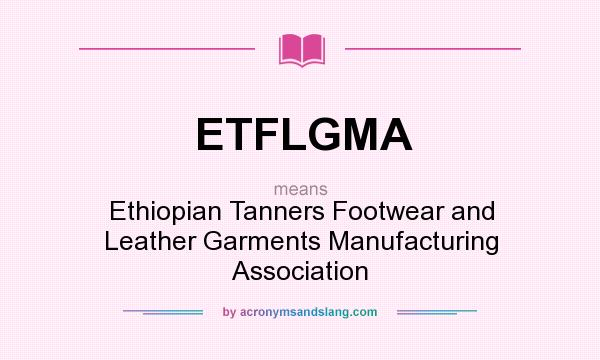 What does ETFLGMA mean? It stands for Ethiopian Tanners Footwear and Leather Garments Manufacturing Association