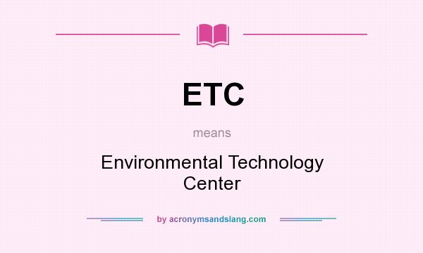 What does ETC mean? It stands for Environmental Technology Center