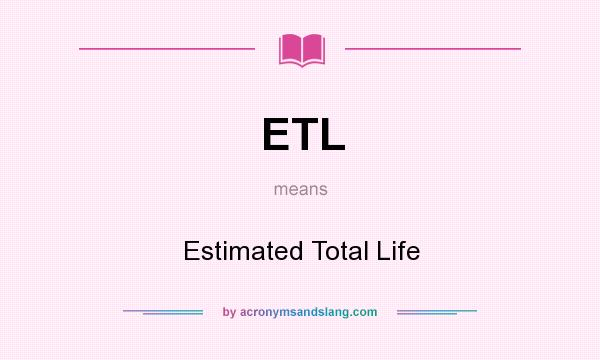 What does ETL mean? It stands for Estimated Total Life