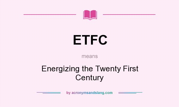What does ETFC mean? It stands for Energizing the Twenty First Century