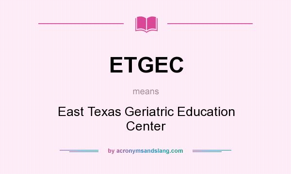 What does ETGEC mean? It stands for East Texas Geriatric Education Center