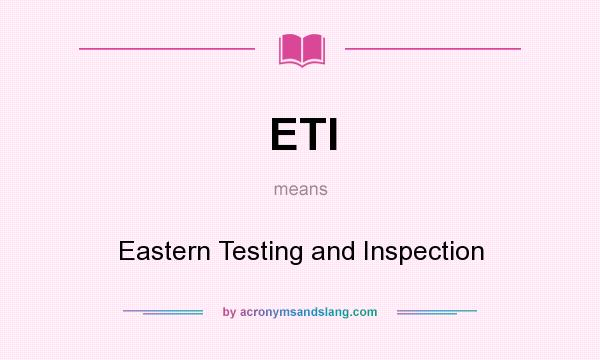 What does ETI mean? It stands for Eastern Testing and Inspection