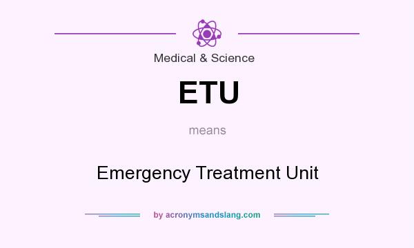 What does ETU mean? It stands for Emergency Treatment Unit