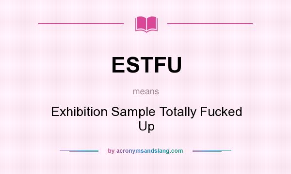 What does ESTFU mean? It stands for Exhibition Sample Totally Fucked Up