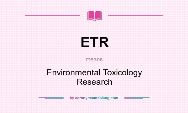 What does ETR mean? It stands for Environmental Toxicology Research