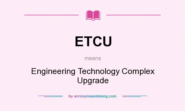 What does ETCU mean? It stands for Engineering Technology Complex Upgrade