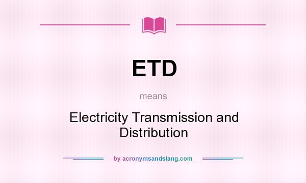What does ETD mean? It stands for Electricity Transmission and Distribution