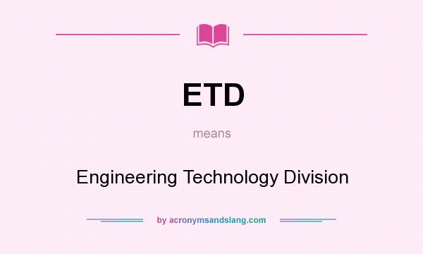 What does ETD mean? It stands for Engineering Technology Division