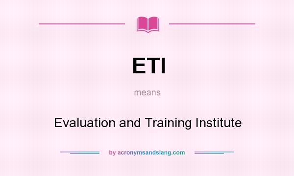 What does ETI mean? It stands for Evaluation and Training Institute
