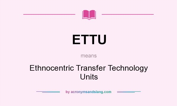 What does ETTU mean? It stands for Ethnocentric Transfer Technology Units