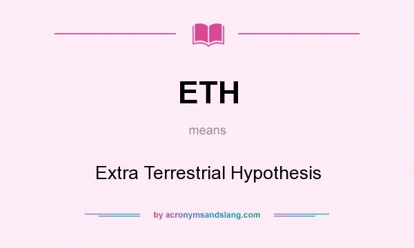 What does ETH mean? It stands for Extra Terrestrial Hypothesis