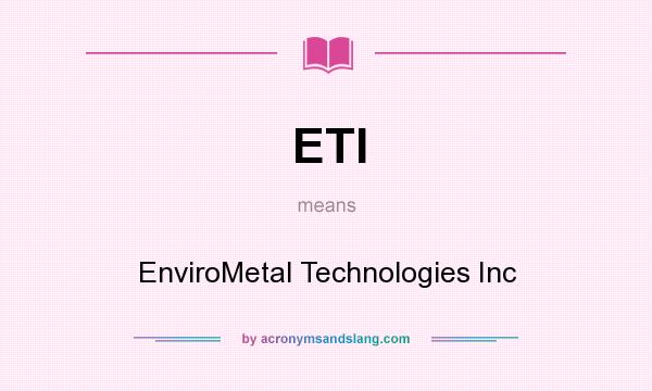 What does ETI mean? It stands for EnviroMetal Technologies Inc