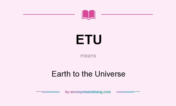 What does ETU mean? It stands for Earth to the Universe