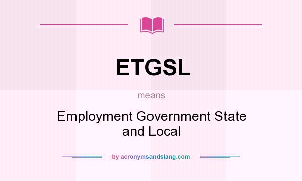 What does ETGSL mean? It stands for Employment Government State and Local