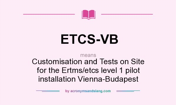 What does ETCS-VB mean? It stands for Customisation and Tests on Site for the Ertms/etcs level 1 pilot installation Vienna-Budapest