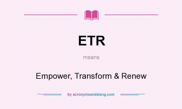 What does ETR mean? It stands for Empower, Transform & Renew