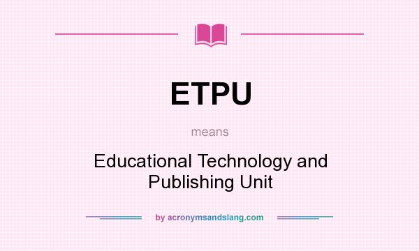 What does ETPU mean? It stands for Educational Technology and Publishing Unit
