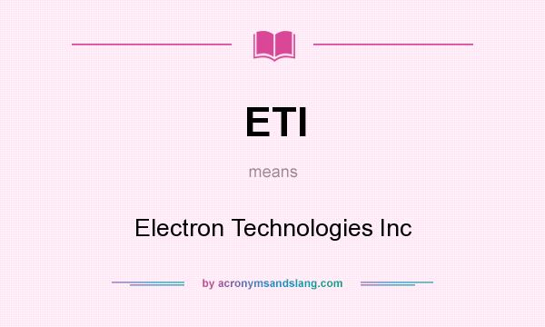 What does ETI mean? It stands for Electron Technologies Inc