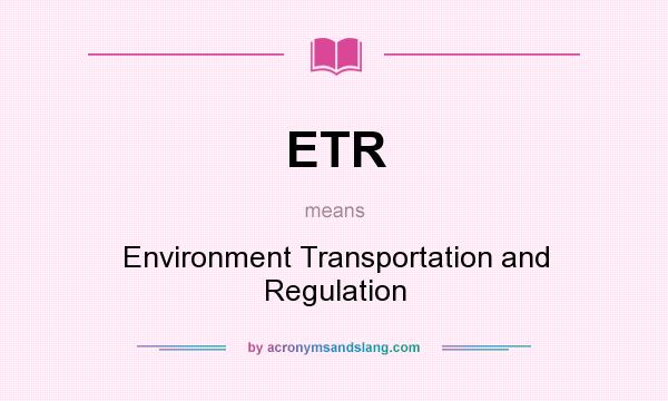 What does ETR mean? It stands for Environment Transportation and Regulation