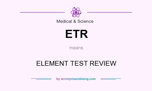 What does ETR mean? It stands for ELEMENT TEST REVIEW