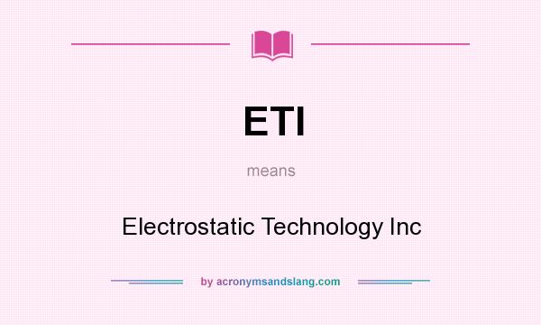 What does ETI mean? It stands for Electrostatic Technology Inc