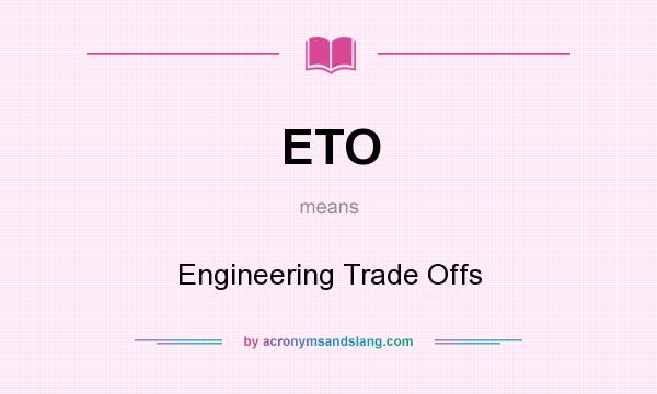 What does ETO mean? It stands for Engineering Trade Offs