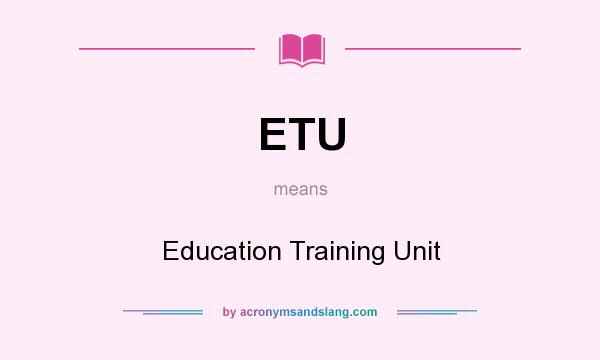 What does ETU mean? It stands for Education Training Unit